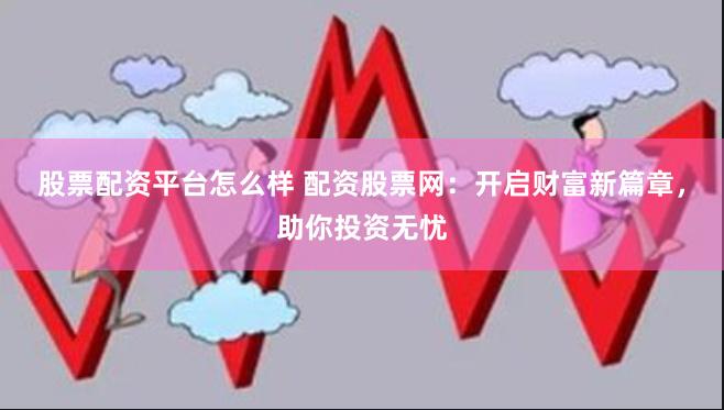 股票配资平台怎么样 配资股票网：开启财富新篇章，助你投资无忧