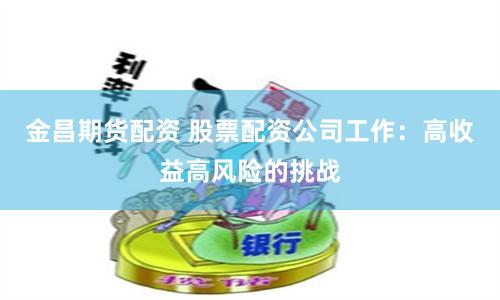 金昌期货配资 股票配资公司工作：高收益高风险的挑战