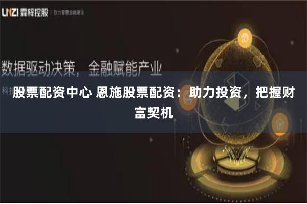 股票配资中心 恩施股票配资：助力投资，把握财富契机