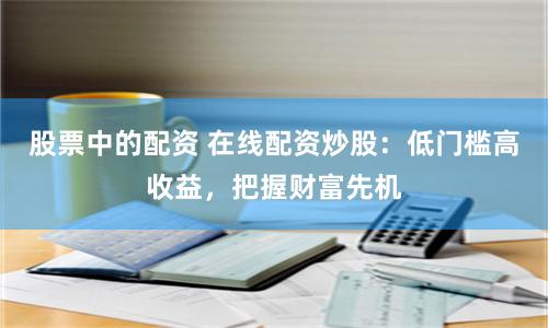 股票中的配资 在线配资炒股：低门槛高收益，把握财富先机