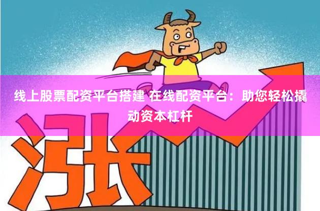 线上股票配资平台搭建 在线配资平台：助您轻松撬动资本杠杆