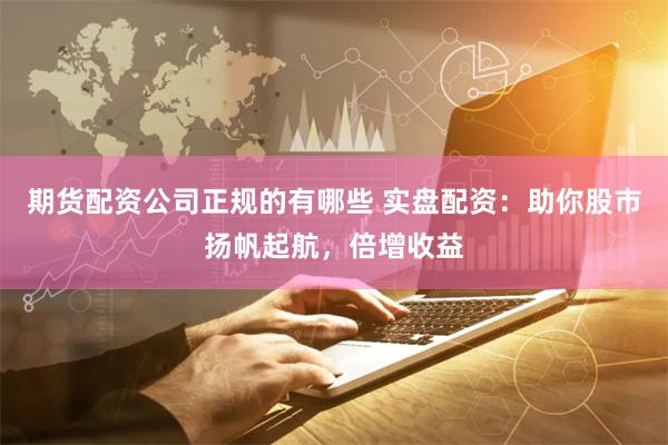 期货配资公司正规的有哪些 实盘配资：助你股市扬帆起航，倍增收益