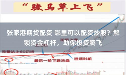 张家港期货配资 哪里可以配资炒股？解锁资金杠杆，助你投资腾飞