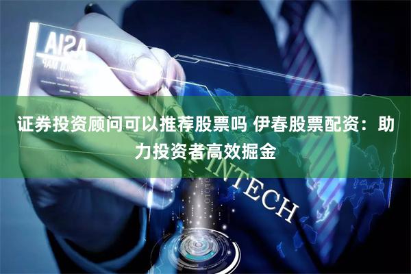 证券投资顾问可以推荐股票吗 伊春股票配资：助力投资者高效掘金