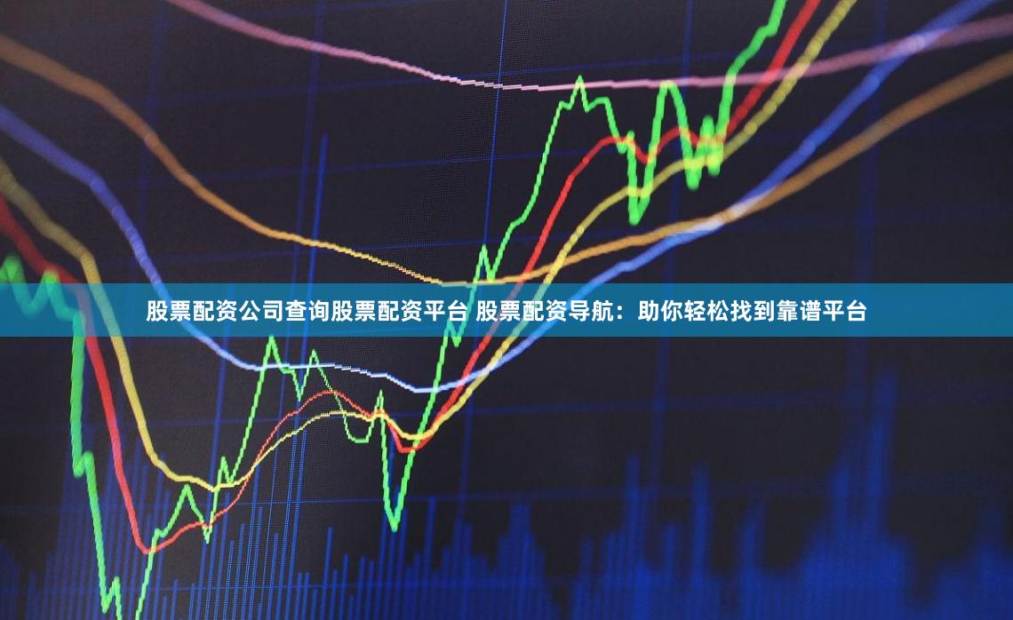 股票配资公司查询股票配资平台 股票配资导航：助你轻松找到靠谱平台