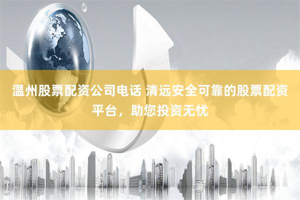 温州股票配资公司电话 清远安全可靠的股票配资平台，助您投资无忧