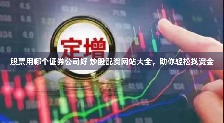 股票用哪个证券公司好 炒股配资网站大全，助你轻松找资金