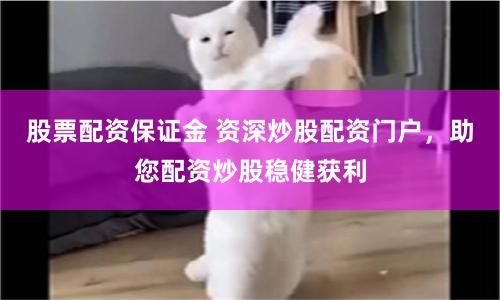 股票配资保证金 资深炒股配资门户，助您配资炒股稳健获利