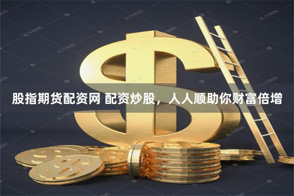 股指期货配资网 配资炒股，人人顺助你财富倍增
