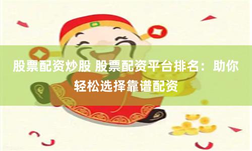 股票配资炒股 股票配资平台排名：助你轻松选择靠谱配资