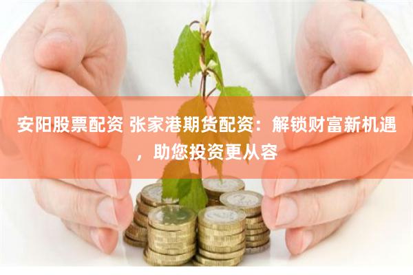 安阳股票配资 张家港期货配资：解锁财富新机遇，助您投资更从容