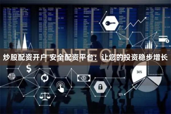 炒股配资开户 安全配资平台：让您的投资稳步增长