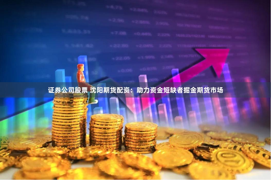 证券公司股票 沈阳期货配资：助力资金短缺者掘金期货市场