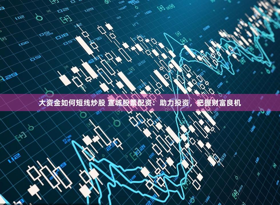 大资金如何短线炒股 宣城股票配资：助力投资，把握财富良机