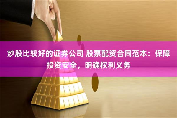 炒股比较好的证券公司 股票配资合同范本：保障投资安全，明确权利义务