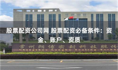 股票配资公司网 股票配资必备条件：资金、账户、资质