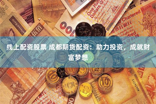 线上配资股票 成都期货配资：助力投资，成就财富梦想