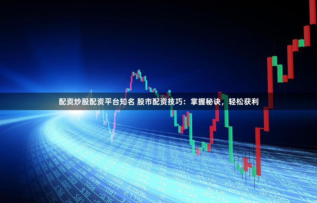 配资炒股配资平台知名 股市配资技巧：掌握秘诀，轻松获利
