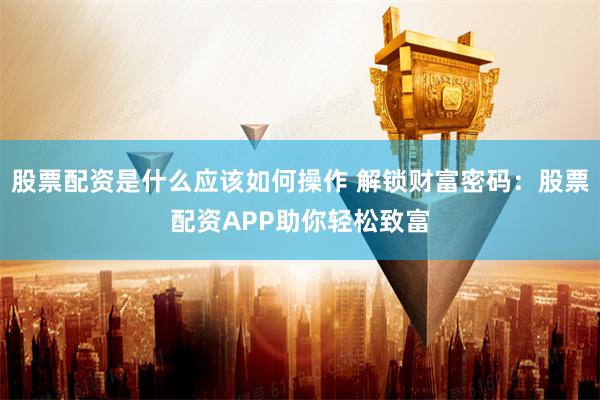 股票配资是什么应该如何操作 解锁财富密码：股票配资APP助你轻松致富