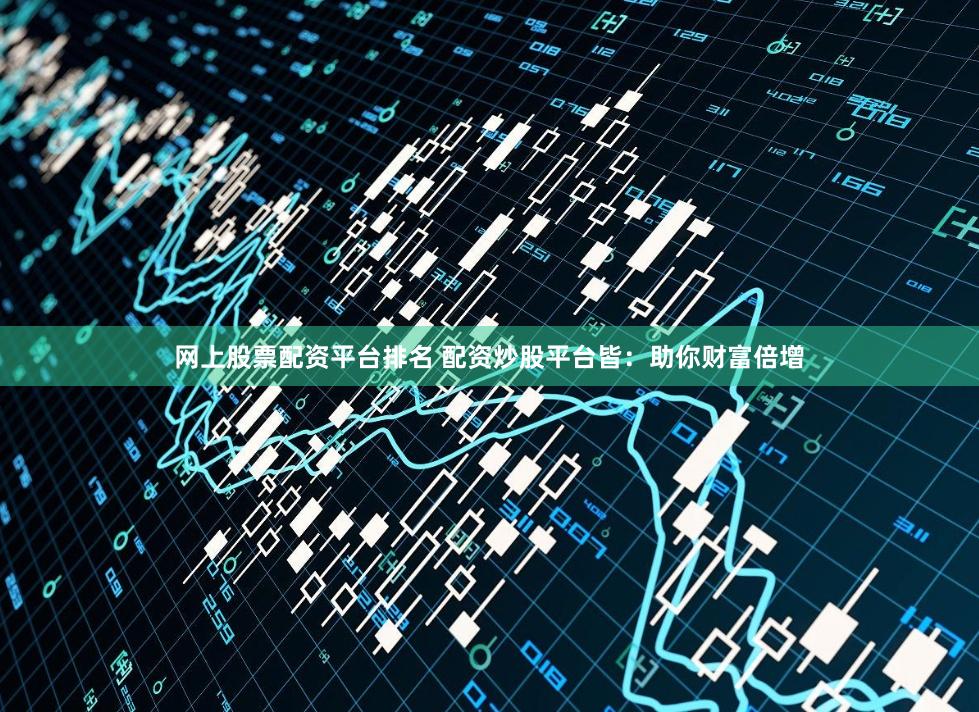 网上股票配资平台排名 配资炒股平台皆：助你财富倍增