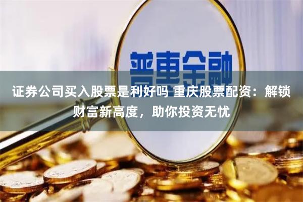 证券公司买入股票是利好吗 重庆股票配资：解锁财富新高度，助你投资无忧