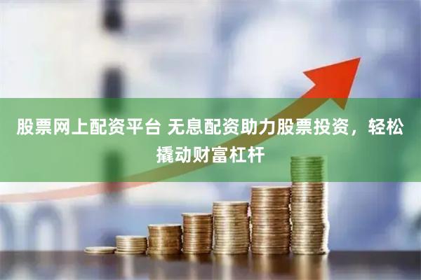 股票网上配资平台 无息配资助力股票投资，轻松撬动财富杠杆