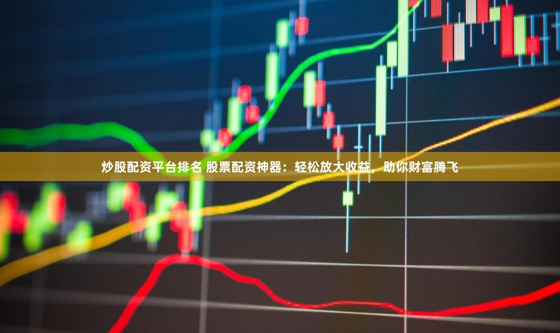 炒股配资平台排名 股票配资神器：轻松放大收益，助你财富腾飞
