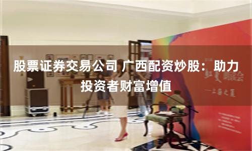 股票证券交易公司 广西配资炒股：助力投资者财富增值
