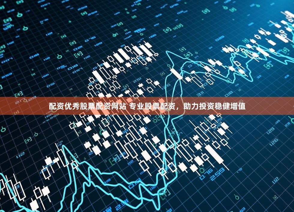 配资优秀股票配资网站 专业股票配资，助力投资稳健增值