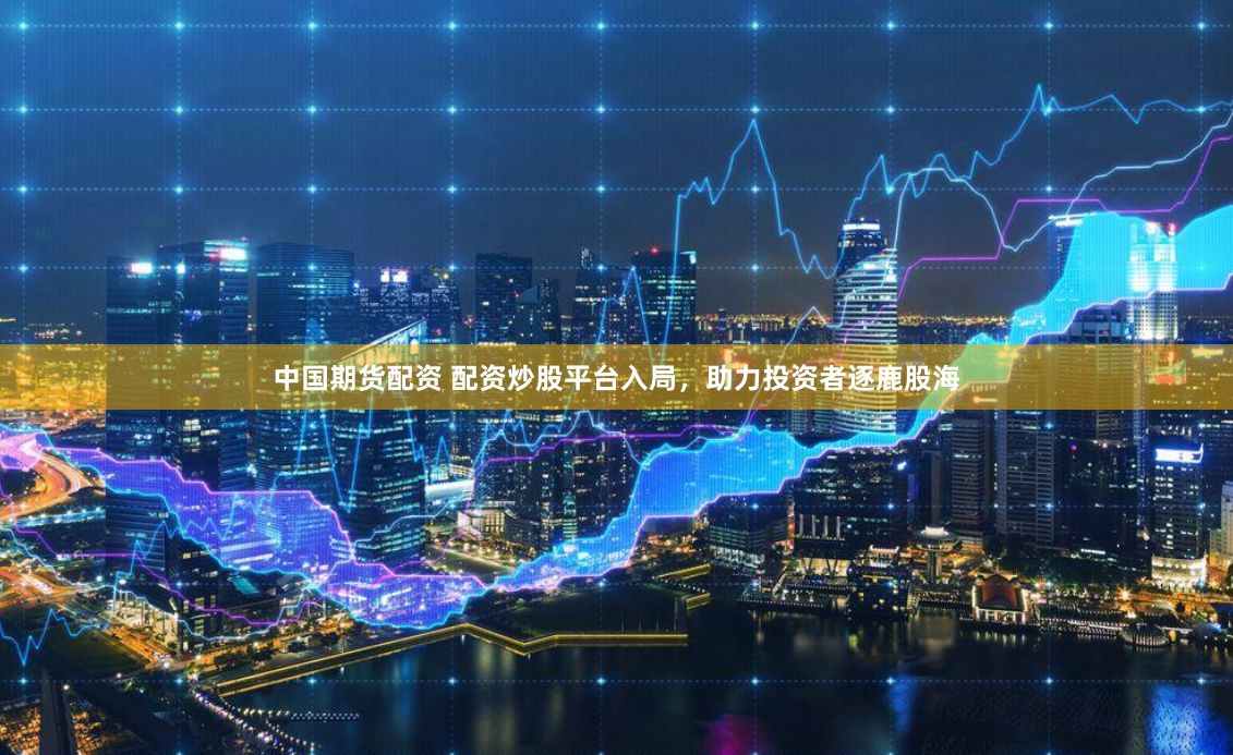 中国期货配资 配资炒股平台入局，助力投资者逐鹿股海