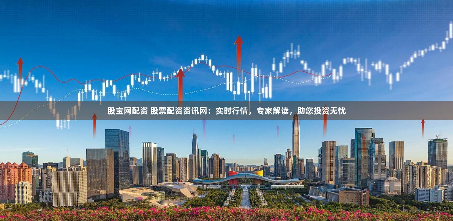 股宝网配资 股票配资资讯网：实时行情，专家解读，助您投资无忧