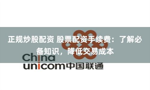 正规炒股配资 股票配资手续费：了解必备知识，降低交易成本