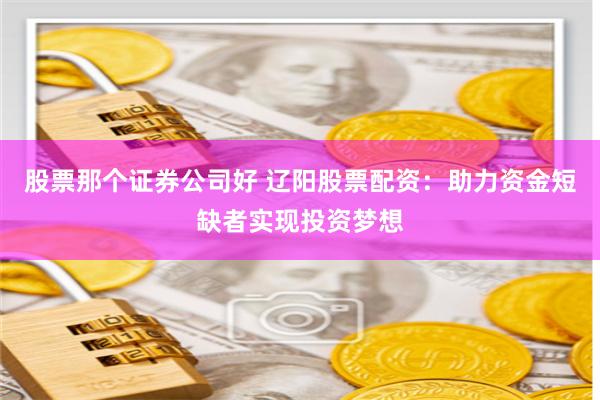 股票那个证券公司好 辽阳股票配资：助力资金短缺者实现投资梦想