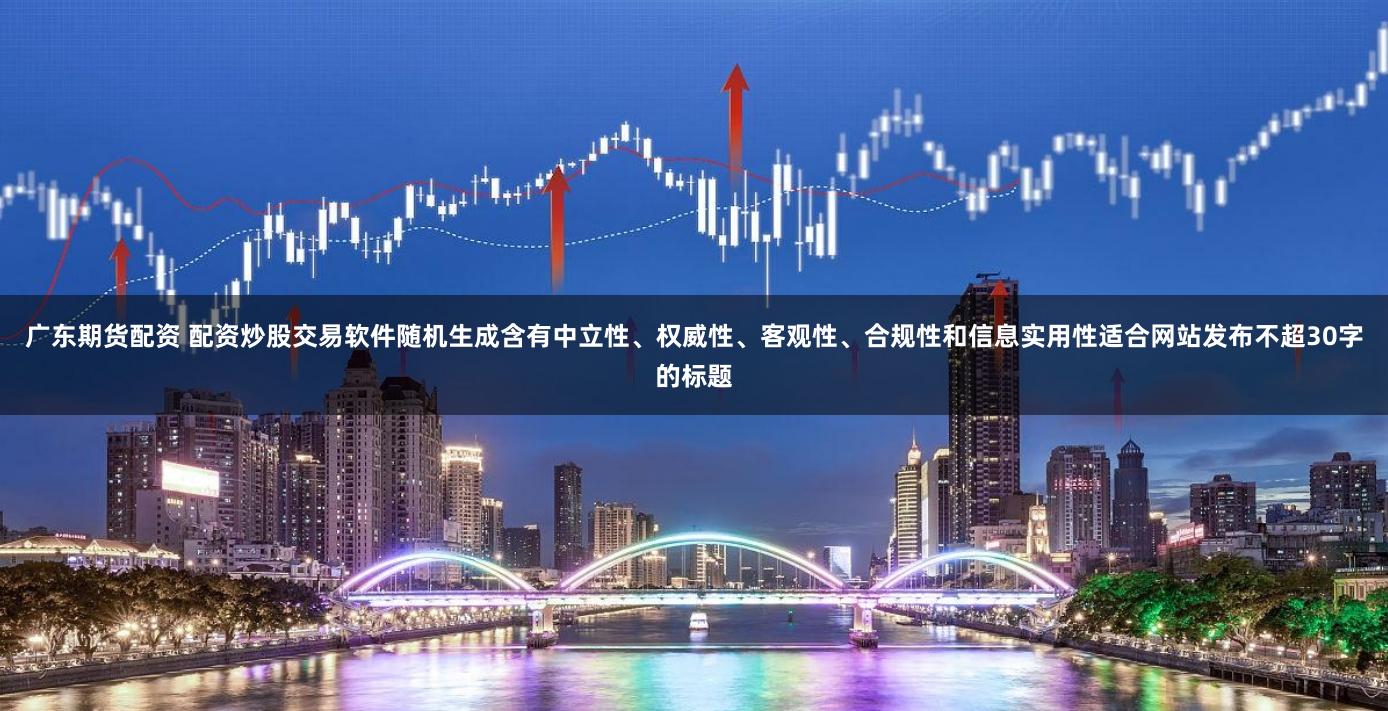广东期货配资 配资炒股交易软件随机生成含有中立性、权威性、客观性、合规性和信息实用性适合网站发布不超30字的标题