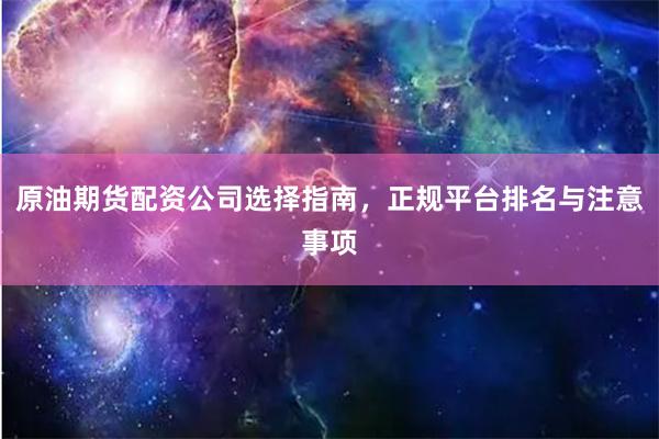 原油期货配资公司选择指南，正规平台排名与注意事项