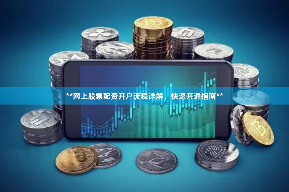 **网上股票配资开户流程详解，快速开通指南**