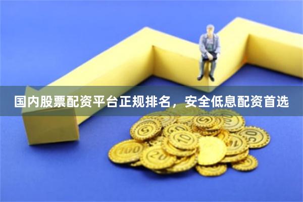 国内股票配资平台正规排名，安全低息配资首选
