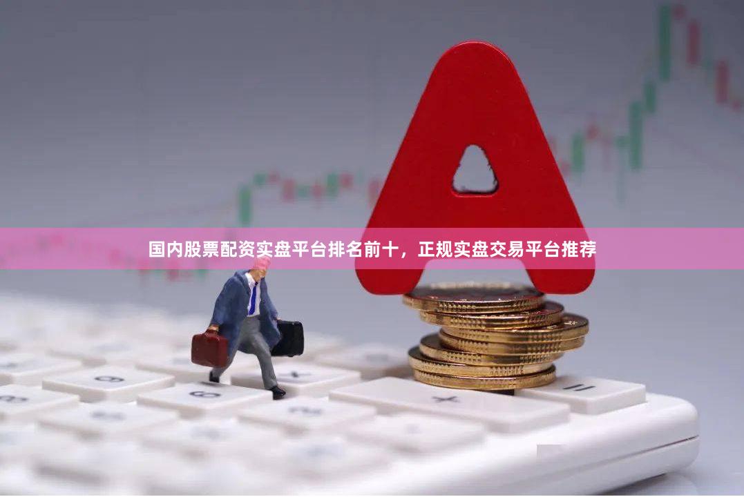 国内股票配资实盘平台排名前十，正规实盘交易平台推荐