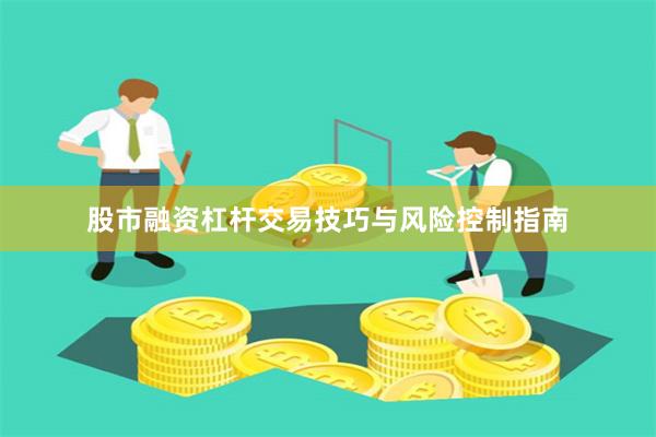 股市融资杠杆交易技巧与风险控制指南