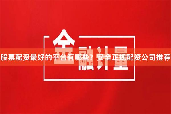 股票配资最好的平台有哪些？安全正规配资公司推荐