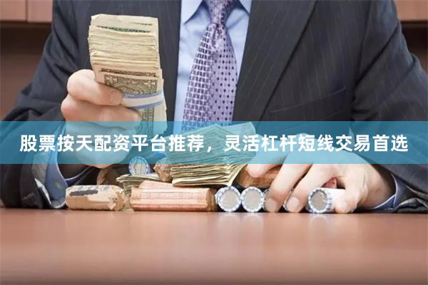 股票按天配资平台推荐，灵活杠杆短线交易首选