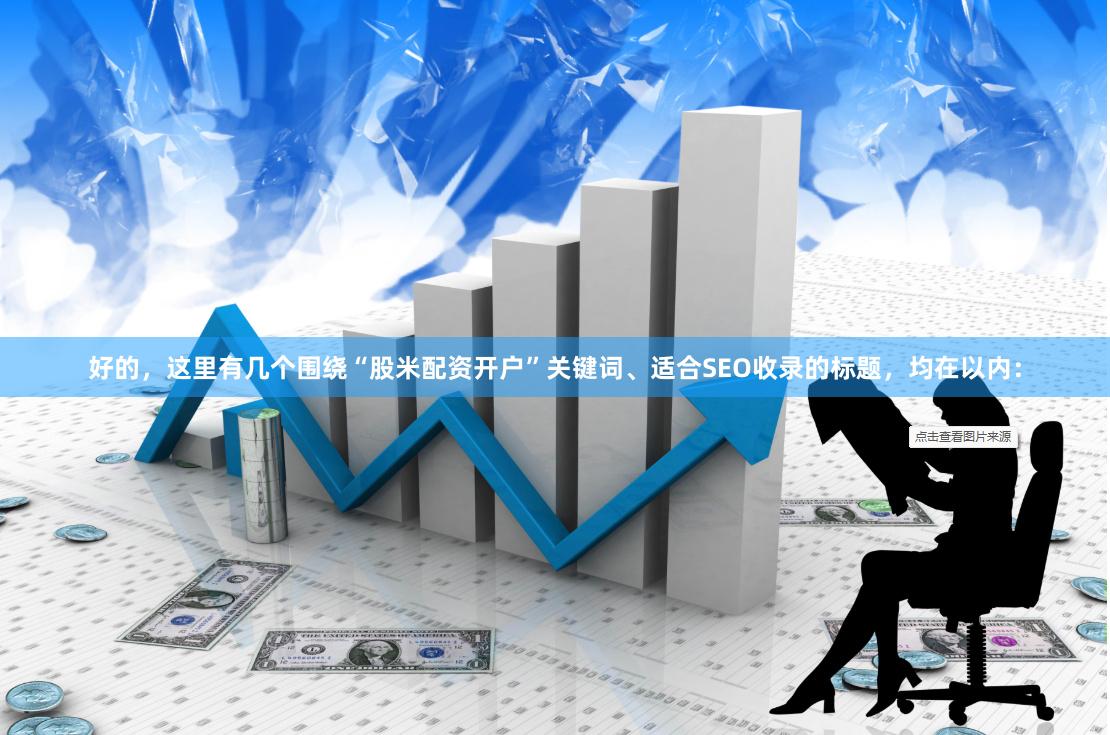 好的，这里有几个围绕“股米配资开户”关键词、适合SEO收录的标题，均在以内：