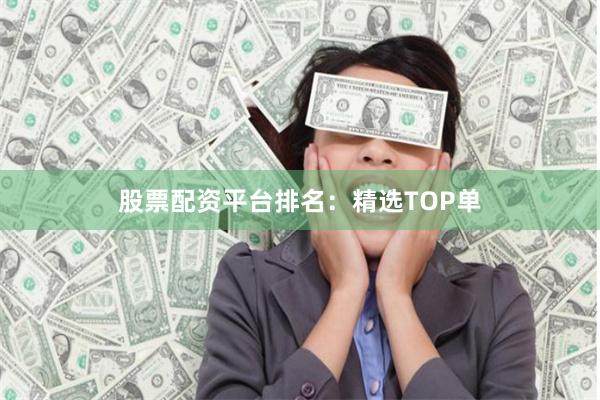 股票配资平台排名：精选TOP单