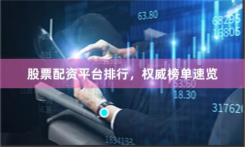 股票配资平台排行，权威榜单速览