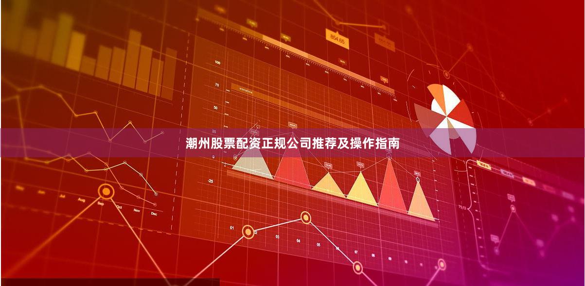 潮州股票配资正规公司推荐及操作指南