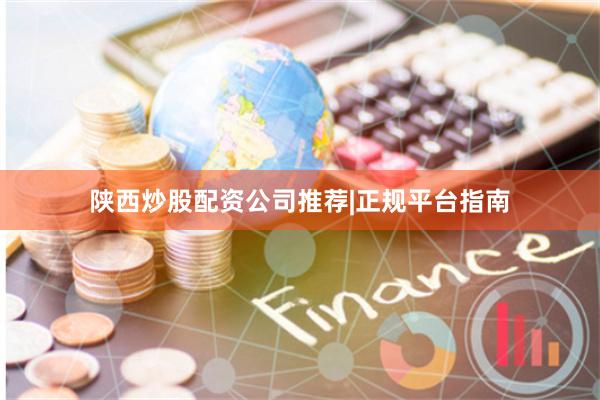 陕西炒股配资公司推荐|正规平台指南
