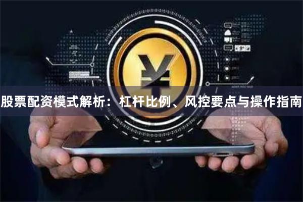 股票配资模式解析：杠杆比例、风控要点与操作指南