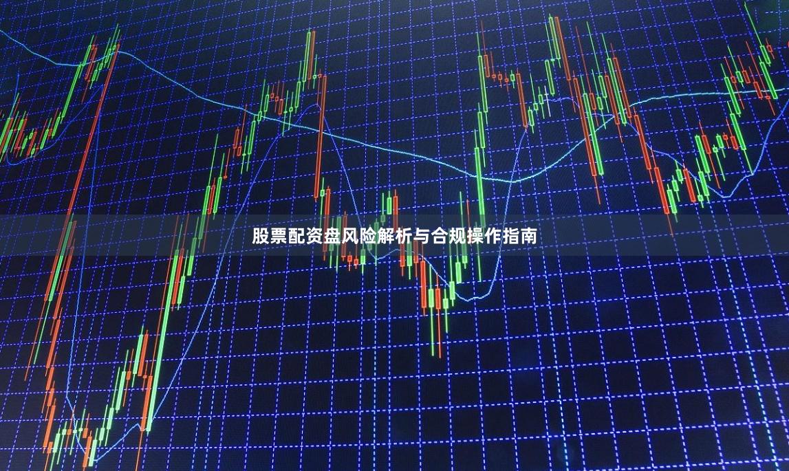 股票配资盘风险解析与合规操作指南