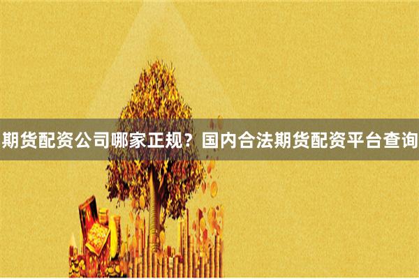 期货配资公司哪家正规？国内合法期货配资平台查询