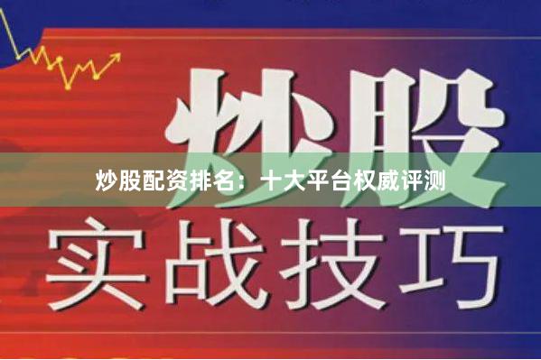 炒股配资排名：十大平台权威评测
